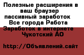 Полезные расширения в ваш браузер (пассивный заработок) - Все города Работа » Заработок в интернете   . Чукотский АО